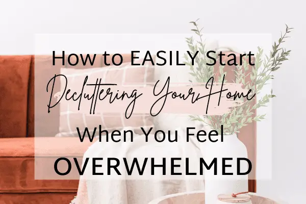 How to Easily Start Decluttering Your Home When You Feel Overwhelmed